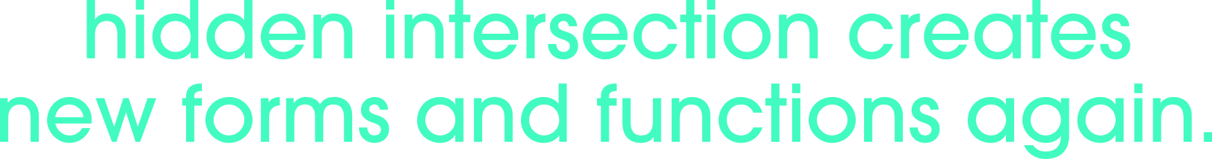 hidden intersection creates new forms and functions again.